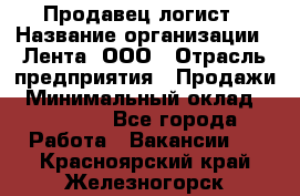 Продавец-логист › Название организации ­ Лента, ООО › Отрасль предприятия ­ Продажи › Минимальный оклад ­ 24 000 - Все города Работа » Вакансии   . Красноярский край,Железногорск г.